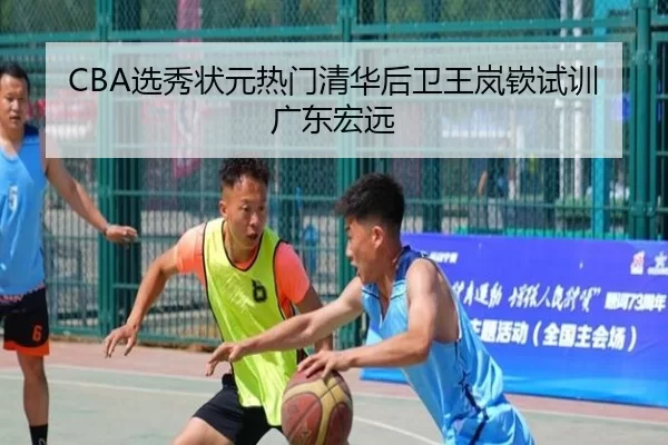 CBA选秀状元热门清华后卫王岚嵚试训广东宏远